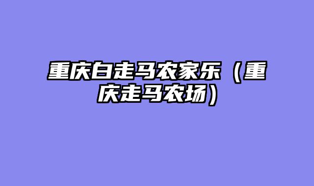 重庆白走马农家乐（重庆走马农场）