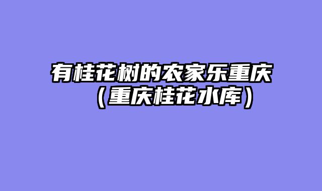有桂花树的农家乐重庆（重庆桂花水库）