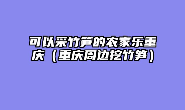 可以采竹笋的农家乐重庆（重庆周边挖竹笋）