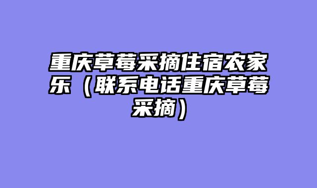 重庆草莓采摘住宿农家乐（联系电话重庆草莓采摘）