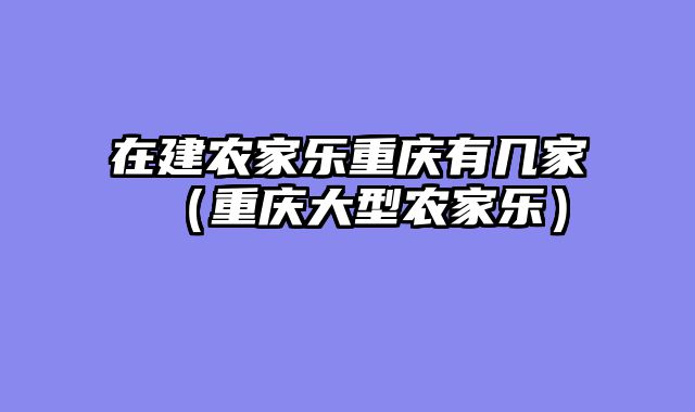 在建农家乐重庆有几家（重庆大型农家乐）