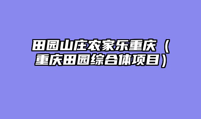 田园山庄农家乐重庆（重庆田园综合体项目）