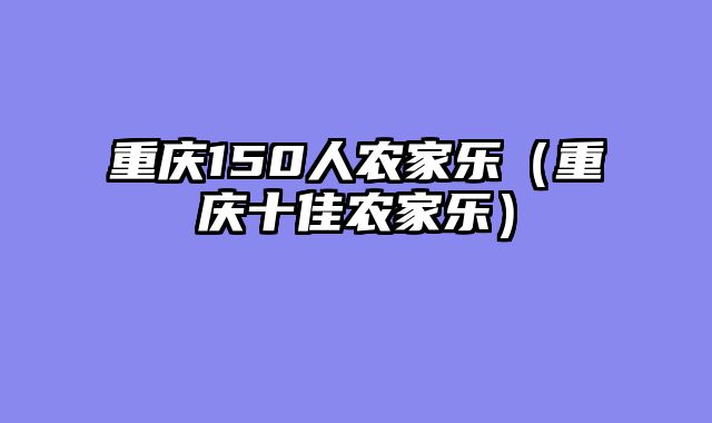 重庆150人农家乐（重庆十佳农家乐）