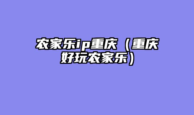 农家乐ip重庆（重庆好玩农家乐）