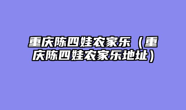重庆陈四娃农家乐（重庆陈四娃农家乐地址）