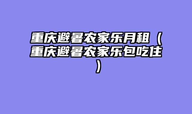重庆避暑农家乐月租（重庆避暑农家乐包吃住）