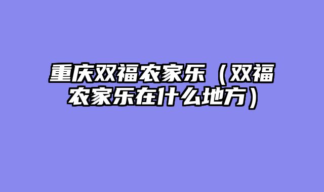 重庆双福农家乐（双福农家乐在什么地方）