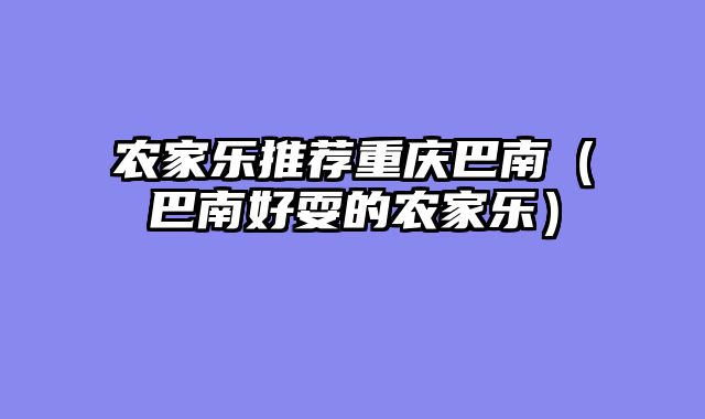 农家乐推荐重庆巴南（巴南好耍的农家乐）