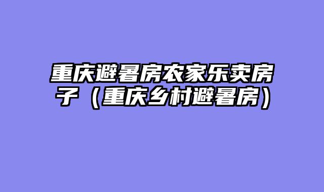 重庆避暑房农家乐卖房子（重庆乡村避暑房）