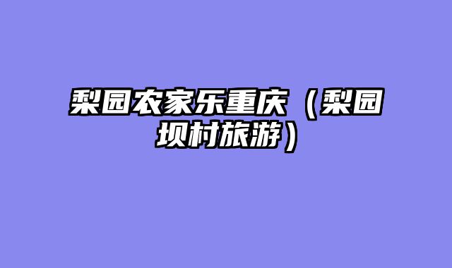 梨园农家乐重庆（梨园坝村旅游）