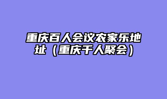 重庆百人会议农家乐地址（重庆千人聚会）