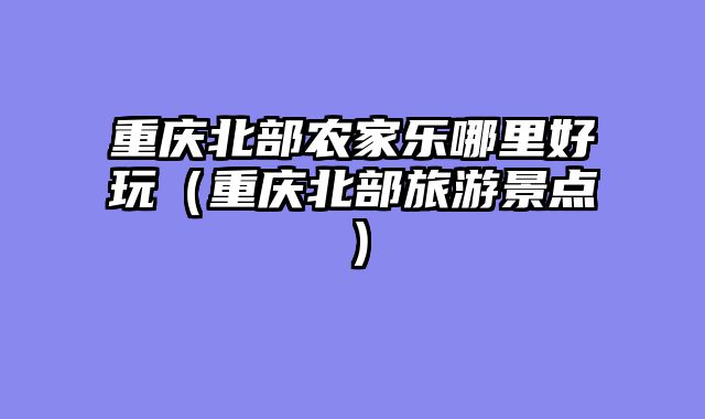 重庆北部农家乐哪里好玩（重庆北部旅游景点）