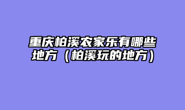 重庆柏溪农家乐有哪些地方（柏溪玩的地方）