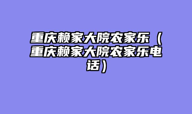 重庆赖家大院农家乐（重庆赖家大院农家乐电话）