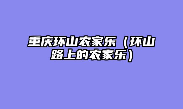 重庆环山农家乐（环山路上的农家乐）