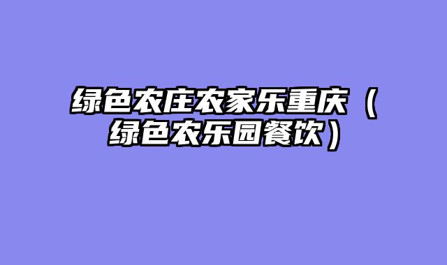 绿色农庄农家乐重庆（绿色农乐园餐饮）