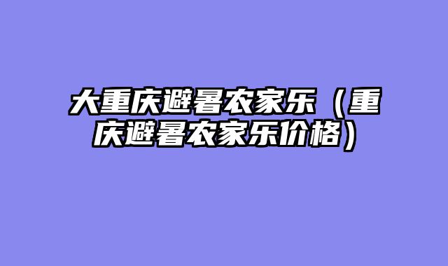 大重庆避暑农家乐（重庆避暑农家乐价格）