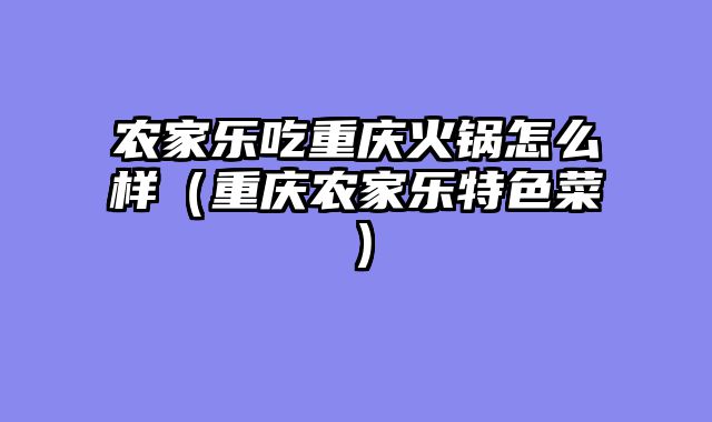 农家乐吃重庆火锅怎么样（重庆农家乐特色菜）