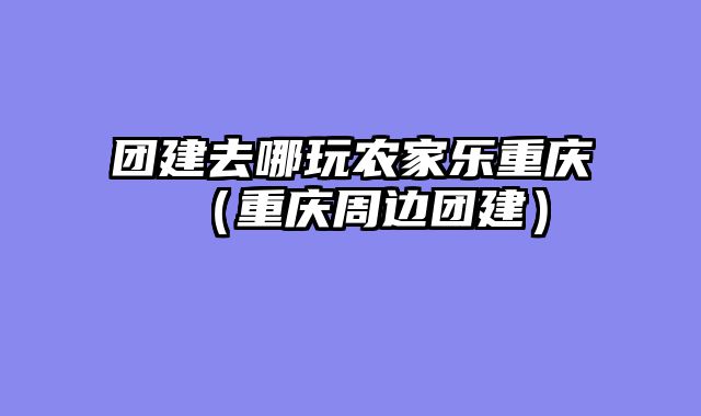 团建去哪玩农家乐重庆（重庆周边团建）