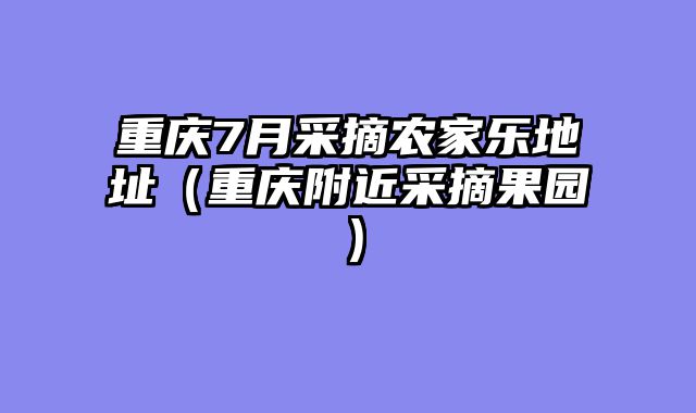 重庆7月采摘农家乐地址（重庆附近采摘果园）