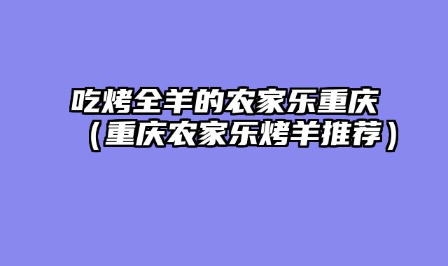 吃烤全羊的农家乐重庆（重庆农家乐烤羊推荐）