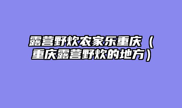 露营野炊农家乐重庆（重庆露营野炊的地方）