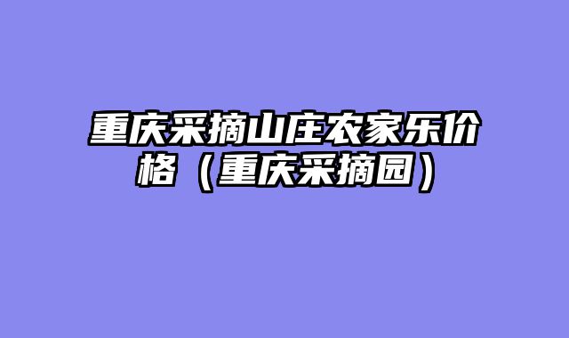 重庆采摘山庄农家乐价格（重庆采摘园）