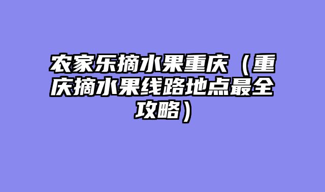 农家乐摘水果重庆（重庆摘水果线路地点最全攻略）