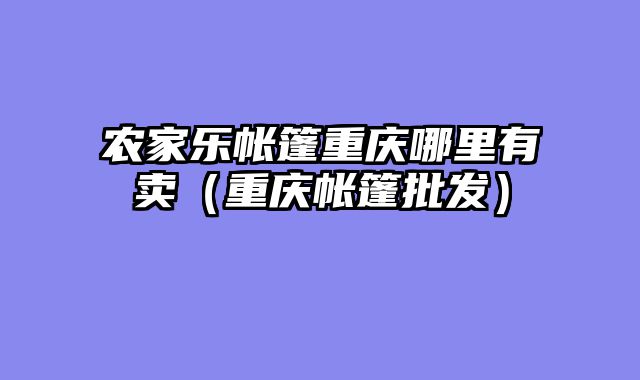 农家乐帐篷重庆哪里有卖（重庆帐篷批发）
