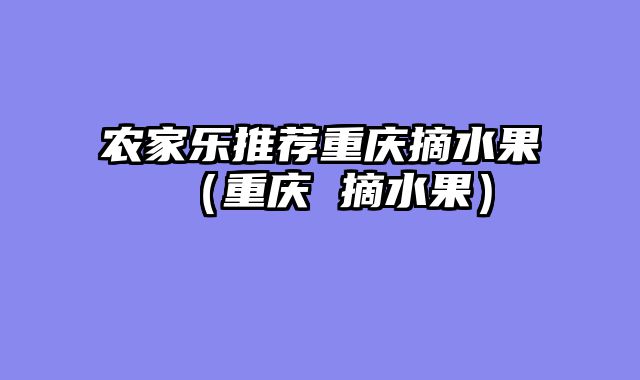 农家乐推荐重庆摘水果（重庆 摘水果）