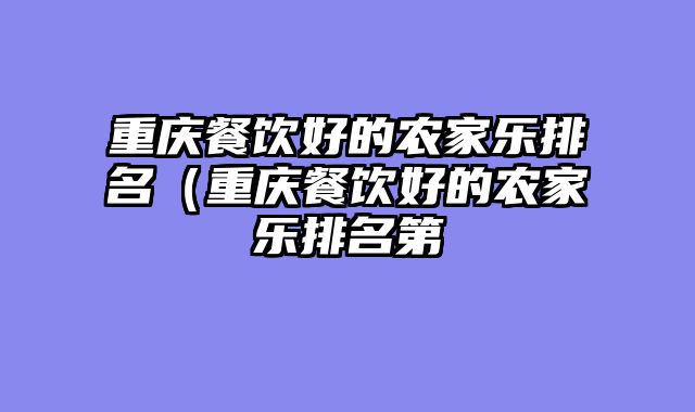 重庆餐饮好的农家乐排名（重庆餐饮好的农家乐排名第