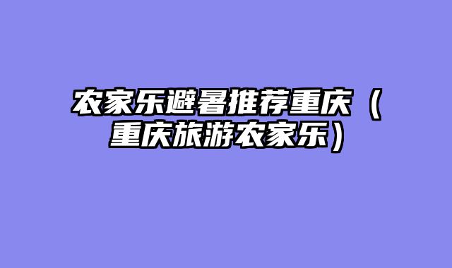 农家乐避暑推荐重庆（重庆旅游农家乐）