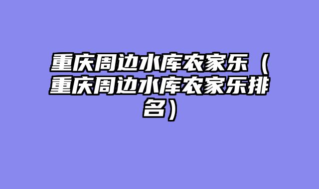 重庆周边水库农家乐（重庆周边水库农家乐排名）