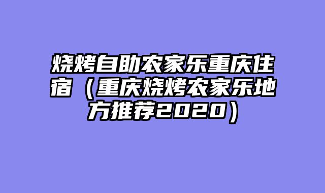烧烤自助农家乐重庆住宿（重庆烧烤农家乐地方推荐2020）