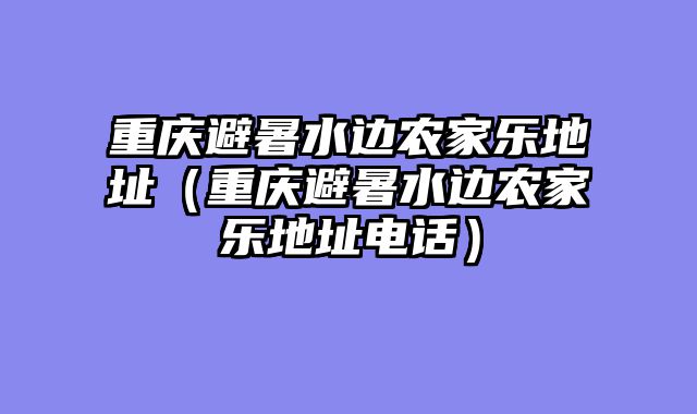 重庆避暑水边农家乐地址（重庆避暑水边农家乐地址电话）