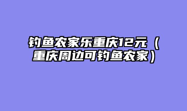 钓鱼农家乐重庆12元（重庆周边可钓鱼农家）