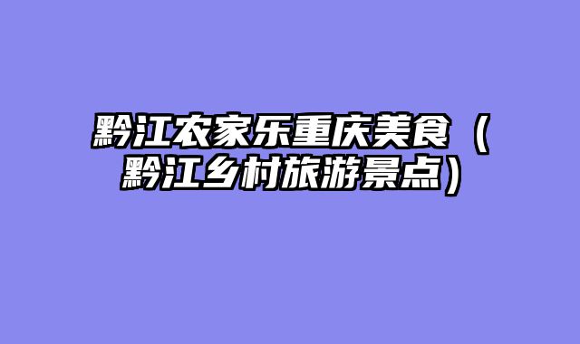 黔江农家乐重庆美食（黔江乡村旅游景点）