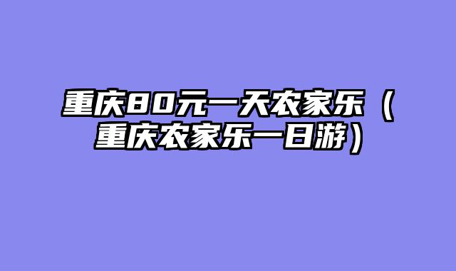 重庆80元一天农家乐（重庆农家乐一日游）
