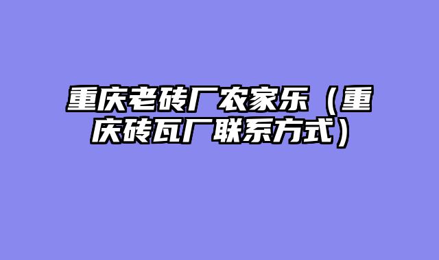 重庆老砖厂农家乐（重庆砖瓦厂联系方式）