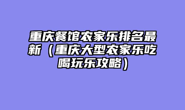 重庆餐馆农家乐排名最新（重庆大型农家乐吃喝玩乐攻略）