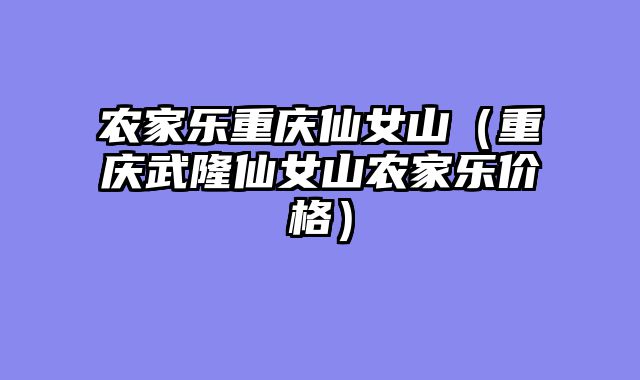 农家乐重庆仙女山（重庆武隆仙女山农家乐价格）