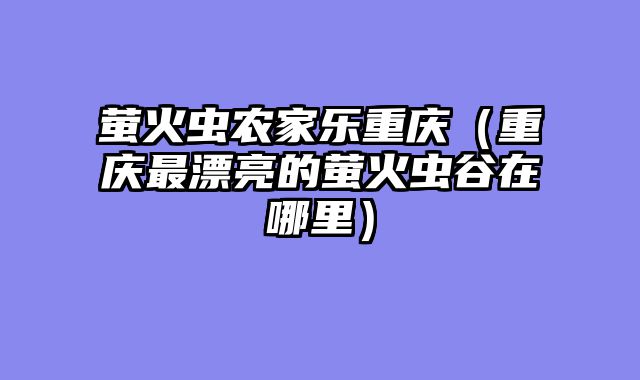 萤火虫农家乐重庆（重庆最漂亮的萤火虫谷在哪里）
