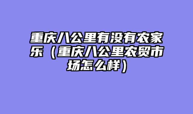 重庆八公里有没有农家乐（重庆八公里农贸市场怎么样）