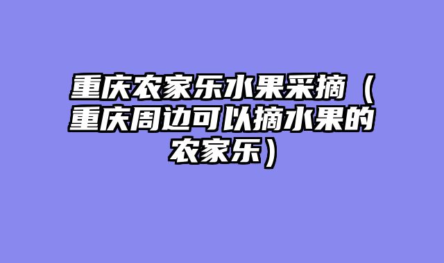 重庆农家乐水果采摘（重庆周边可以摘水果的农家乐）