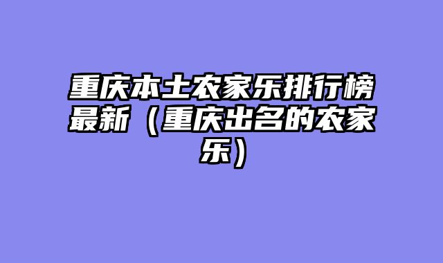 重庆本土农家乐排行榜最新（重庆出名的农家乐）