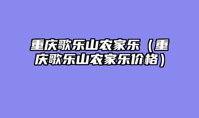 重庆歌乐山农家乐（重庆歌乐山农家乐价格）