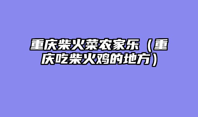 重庆柴火菜农家乐（重庆吃柴火鸡的地方）