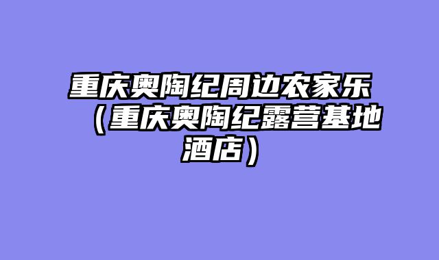 重庆奥陶纪周边农家乐（重庆奥陶纪露营基地酒店）