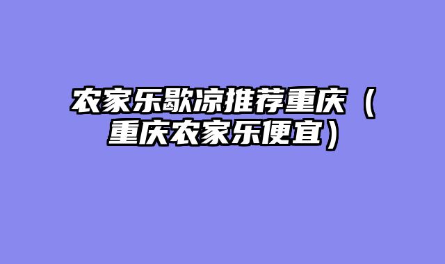 农家乐歇凉推荐重庆（重庆农家乐便宜）
