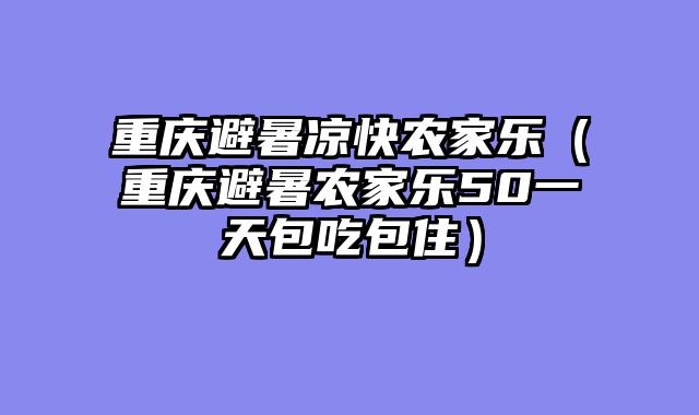 重庆避暑凉快农家乐（重庆避暑农家乐50一天包吃包住）